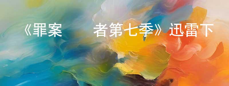白少英發布《罪案終結者第七季》迅雷下載/在線觀看-犯罪歷史-美劇天堂